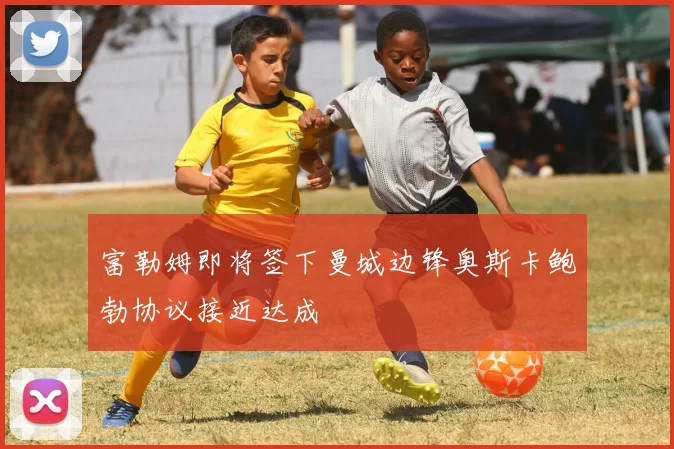富勒姆即将签下曼城边锋奥斯卡鲍勃协议接近达成