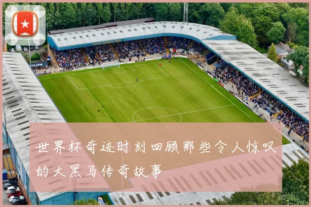 世界杯奇迹时刻回顾那些令人惊叹的大黑马传奇故事