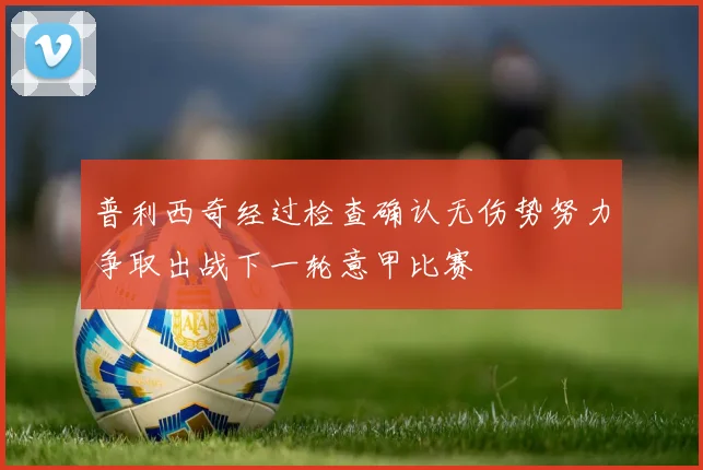 普利西奇经过检查确认无伤势努力争取出战下一轮意甲比赛