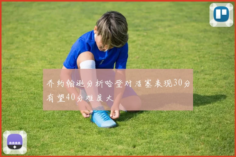 乔约翰逊分析哈登对活塞表现30分有望40分难度大