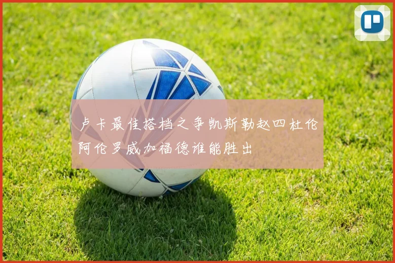 卢卡最佳搭档之争凯斯勒赵四杜伦阿伦罗威加福德谁能胜出