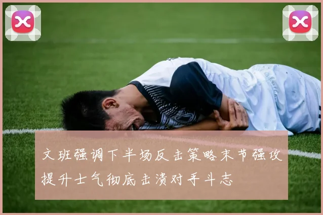文班强调下半场反击策略末节强攻提升士气彻底击溃对手斗志