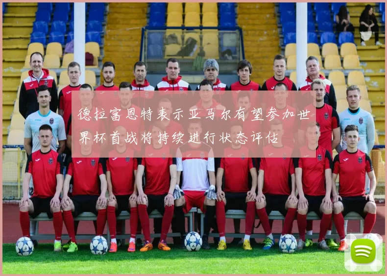 德拉富恩特表示亚马尔有望参加世界杯首战将持续进行状态评估