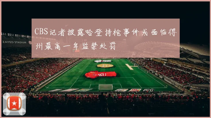 CBS记者披露哈登持枪事件或面临得州最高一年监禁处罚