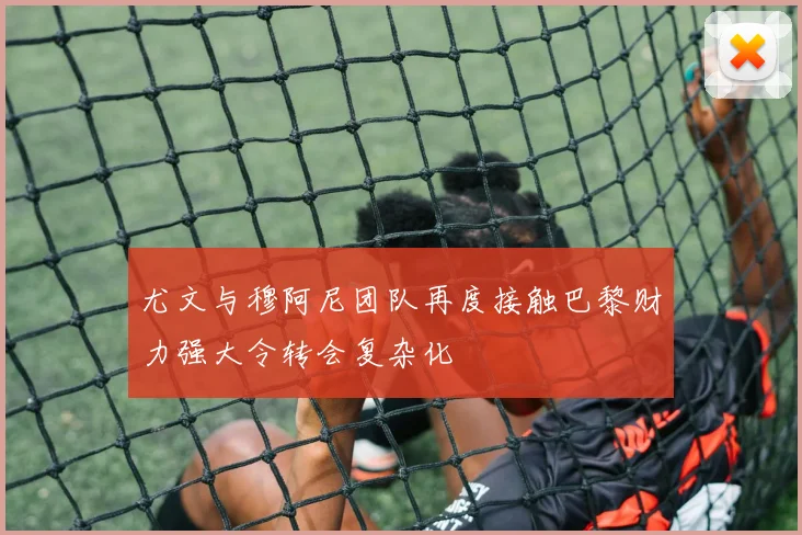 尤文与穆阿尼团队再度接触巴黎财力强大令转会复杂化