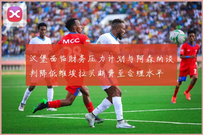 汉堡面临财务压力计划与阿森纳谈判降低维埃拉买断费至合理水平