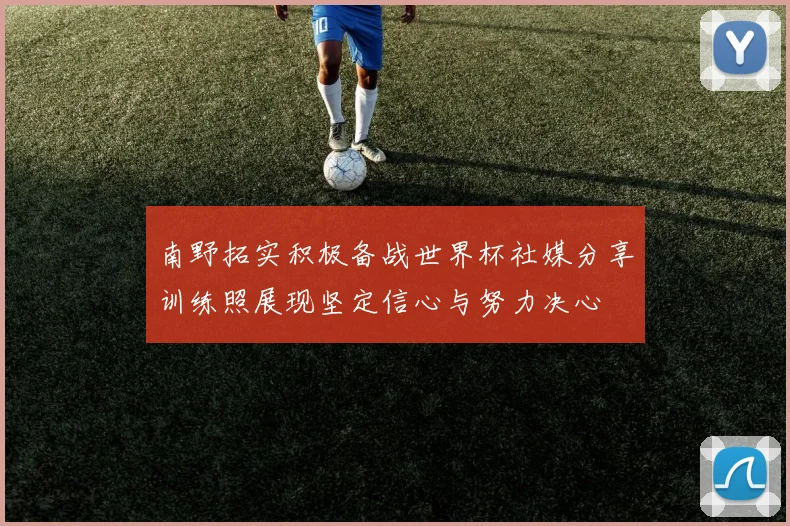 南野拓实积极备战世界杯社媒分享训练照展现坚定信心与努力决心