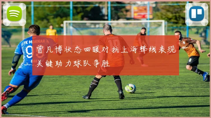 曾凡博状态回暖对抗上海锋线表现关键助力球队争胜