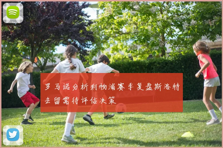 罗马诺分析利物浦赛季复盘斯洛特去留需待评估决策