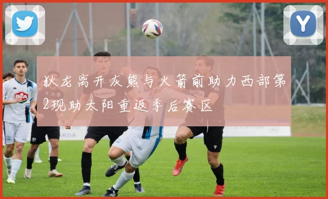 狄龙离开灰熊与火箭前助力西部第2现助太阳重返季后赛区