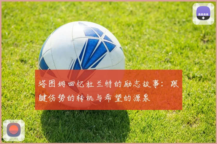 塔图姆回忆杜兰特的励志故事：跟腱伤势的转机与希望的源泉