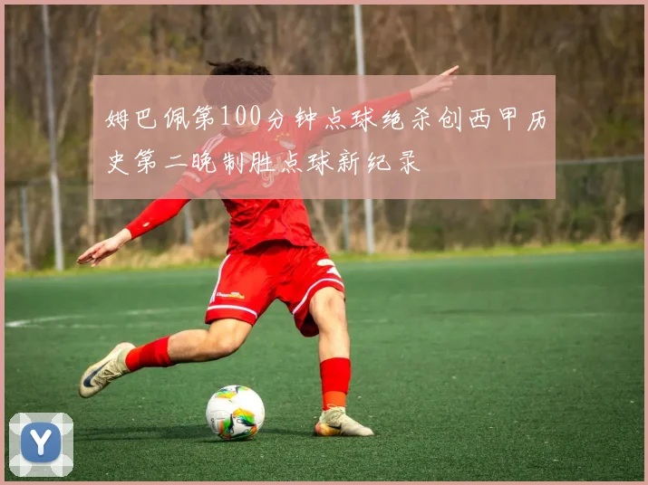姆巴佩第100分钟点球绝杀创西甲历史第二晚制胜点球新纪录