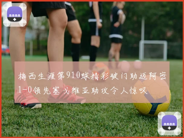 梅西生涯第910球精彩破门助迈阿密1-0领先塞戈维亚助攻令人惊叹