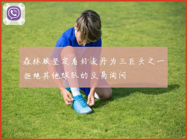 森林狼坚定看好麦丹为三巨头之一拒绝其他球队的交易询问